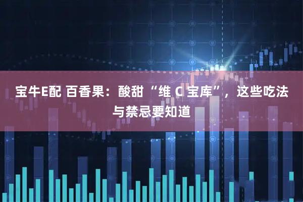 宝牛E配 百香果：酸甜 “维 C 宝库”，这些吃法与禁忌要知道