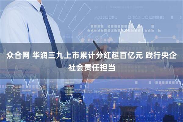 众合网 华润三九上市累计分红超百亿元 践行央企社会责任担当