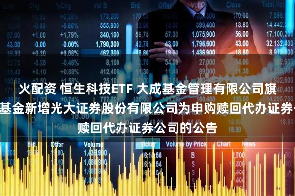 火配资 恒生科技ETF 大成基金管理有限公司旗下部分ETF基金新增光大证券股份有限公司为申购赎回代办证券公司的公告