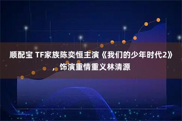 顺配宝 TF家族陈奕恒主演《我们的少年时代2》，饰演重情重义林清源