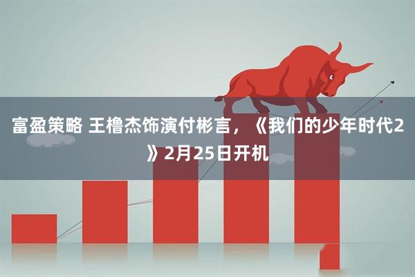 富盈策略 王橹杰饰演付彬言，《我们的少年时代2》2月25日开机