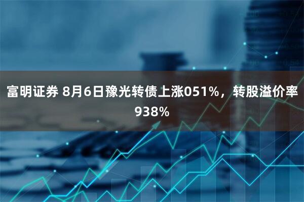 富明证券 8月6日豫光转债上涨051%，转股溢价率938%