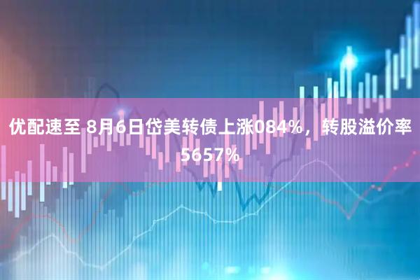 优配速至 8月6日岱美转债上涨084%，转股溢价率5657%