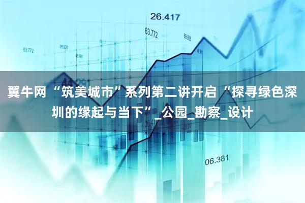 翼牛网 “筑美城市”系列第二讲开启 “探寻绿色深圳的缘起与当下”_公园_勘察_设计
