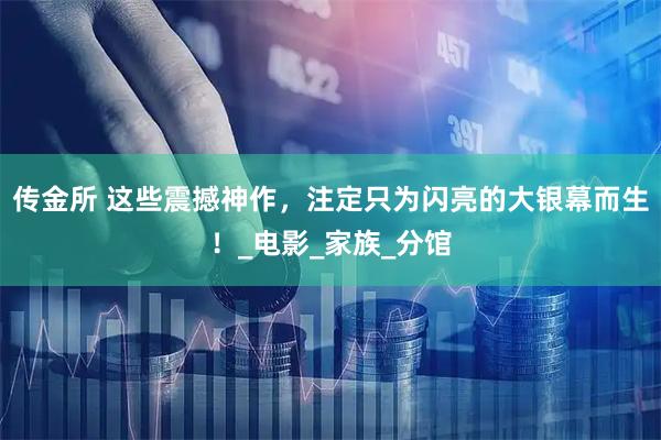 传金所 这些震撼神作，注定只为闪亮的大银幕而生！_电影_家族_分馆