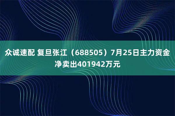 众诚速配 复旦张江(688505)7月25日主力资金净卖出401942万元