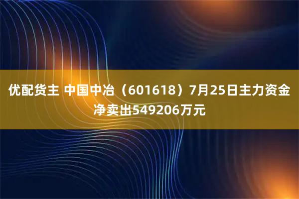 优配货主 中国中冶（601618）7月25日主力资金净卖出549206万元