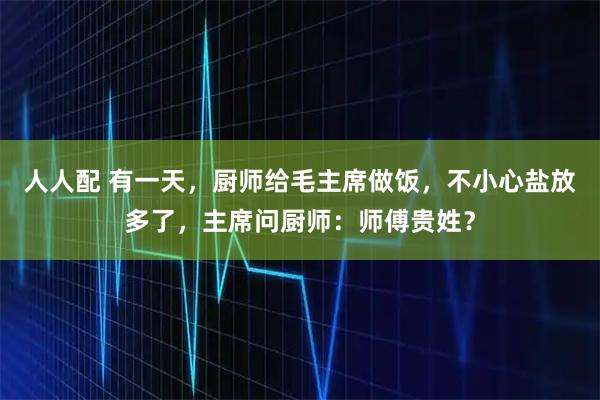 人人配 有一天,厨师给毛主席做饭,不小心盐放多了,主席问厨师:师傅贵姓?