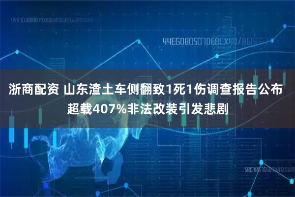 浙商配资 山东渣土车侧翻致1死1伤调查报告公布 超载407%非法改装引发悲剧