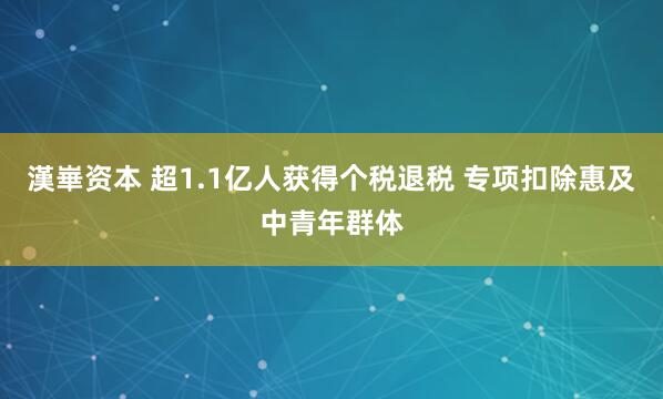 漢崋资本 超1.1亿人获得个税退税 专项扣除惠及中青年群体