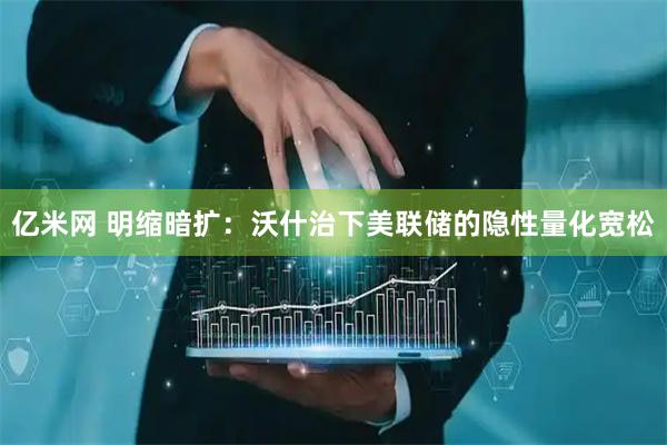 亿米网 明缩暗扩：沃什治下美联储的隐性量化宽松