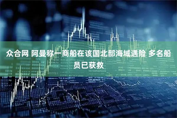 众合网 阿曼称一商船在该国北部海域遇险 多名船员已获救