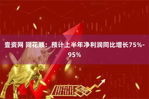 壹资网 同花顺：预计上半年净利润同比增长75%-95%