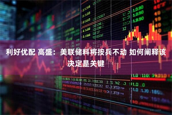 利好优配 高盛：美联储料将按兵不动 如何阐释该决定是关键
