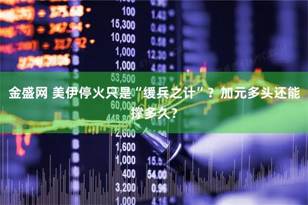 金盛网 美伊停火只是“缓兵之计”？加元多头还能撑多久？