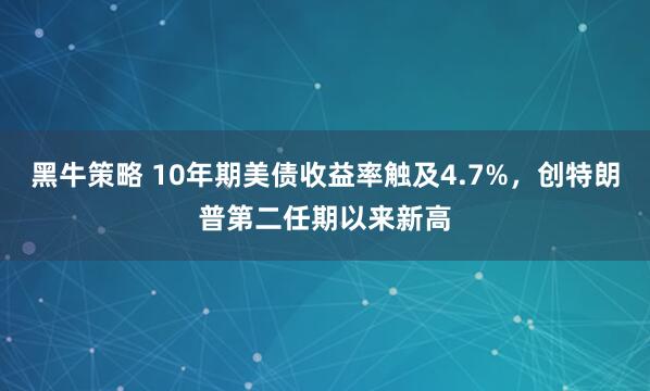 黑牛策略 10年期美债收益率触及4.7%，创特朗普第二任期以来新高