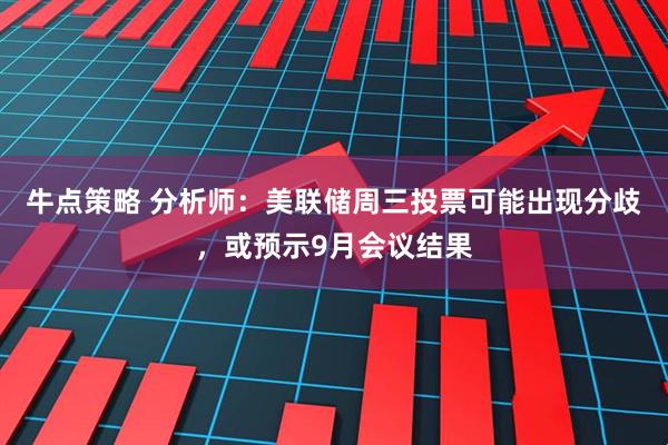 牛点策略 分析师：美联储周三投票可能出现分歧，或预示9月会议结果