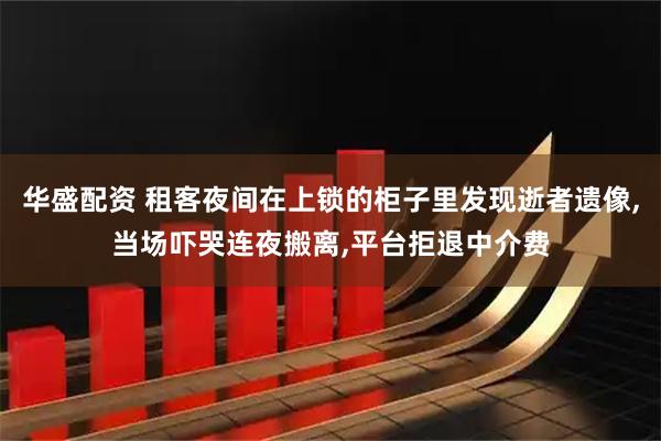 华盛配资 租客夜间在上锁的柜子里发现逝者遗像,当场吓哭连夜搬离,平台拒退中介费