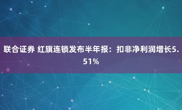 联合证券 红旗连锁发布半年报：扣非净利润增长5.51%