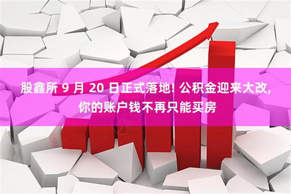 股鑫所 9 月 20 日正式落地! 公积金迎来大改, 你的账户钱不再只能买房